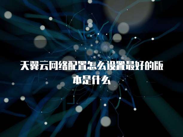 天翼云网络配置怎么设置最好的版本是什么