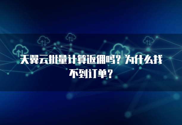 天翼云批量计算返佣吗?为什么找不到订单?