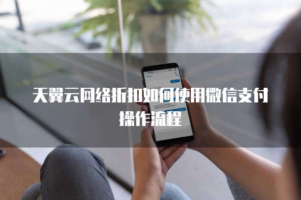 天翼云网络折扣如何使用微信支付操作流程