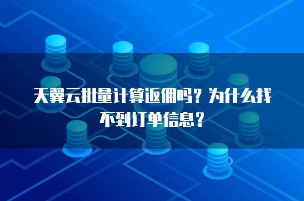 天翼云批量计算返佣吗?为什么找不到订单信息?