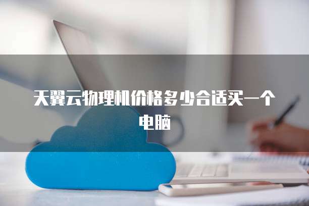 天翼云物理机价格多少合适买一个电脑