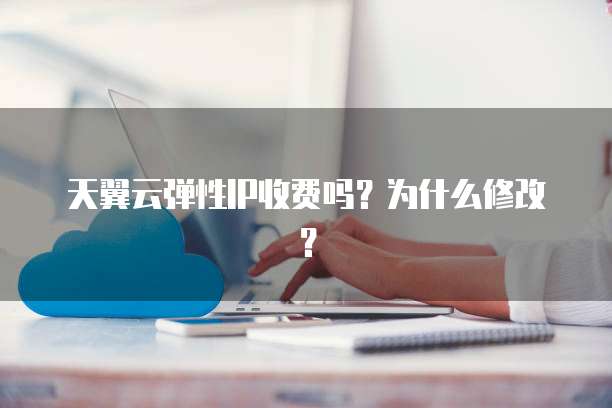 天翼云弹性IP收费吗?为什么修改?