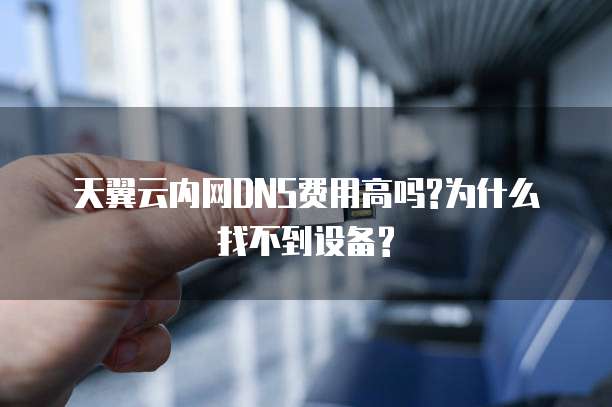 天翼云内网DNS费用高吗?为什么找不到设备?