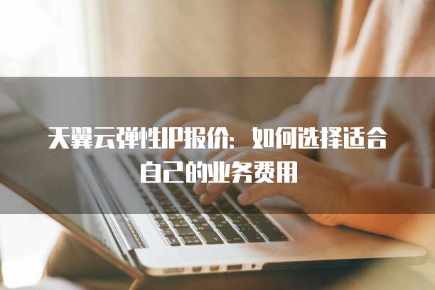 天翼云弹性IP报价：如何选择适合自己的业务费用
