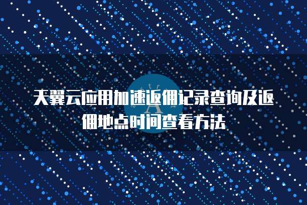 天翼云应用加速返佣记录查询及返佣地点时间查看方法