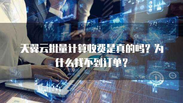 天翼云批量计算收费是真的吗?为什么找不到订单?