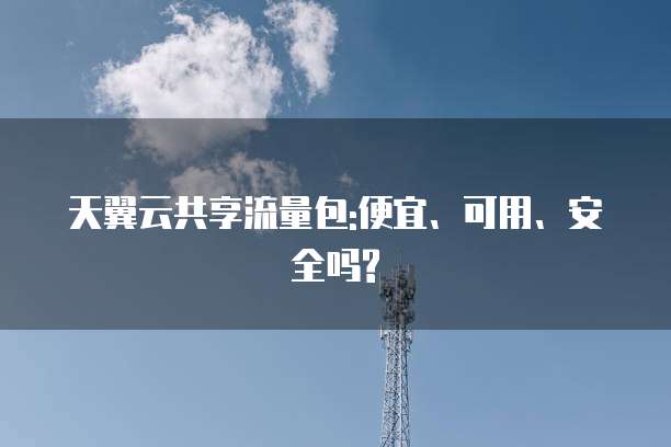 天翼云共享流量包:便宜、可用、安全吗?