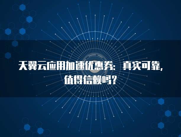 天翼云应用加速优惠券:真实可靠,值得信赖吗?