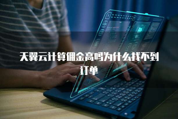 天翼云计算佣金高吗为什么找不到订单