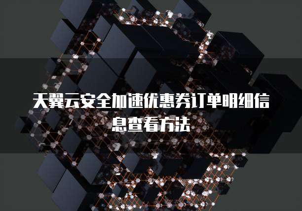 天翼云安全加速优惠券订单明细信息查看方法