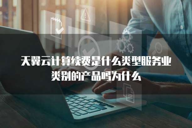 天翼云计算续费是什么类型服务业类别的产品吗为什么