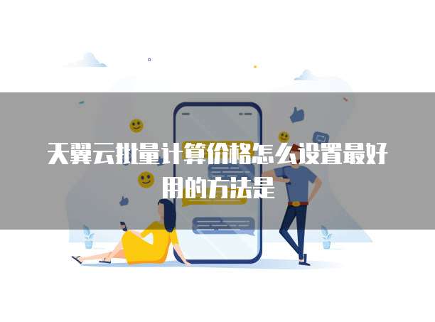 天翼云批量计算价格怎么设置最好用的方法是