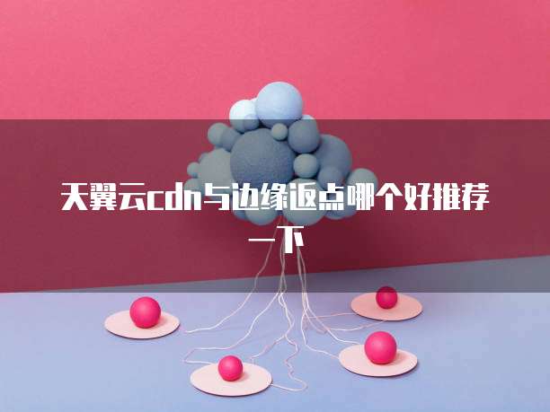 天翼云cdn与边缘返点哪个好推荐一下