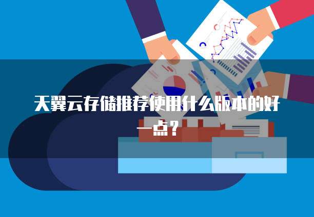 天翼云存储推荐使用什么版本的好一点?