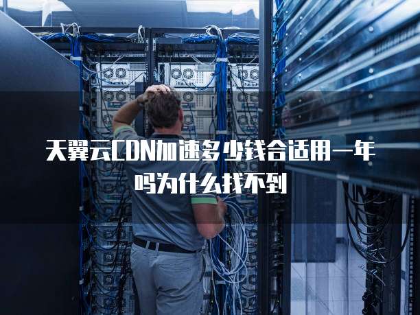 天翼云CDN加速多少钱合适用一年吗为什么找不到