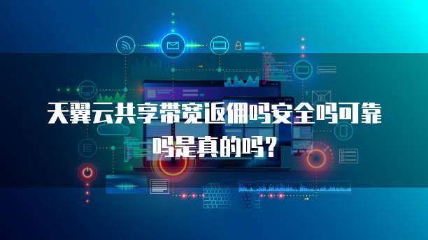 天翼云共享带宽返佣吗安全吗可靠吗是真的吗？