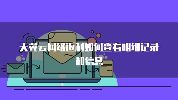 天翼云网络返利如何查看明细记录和信息