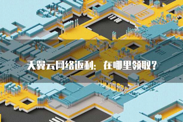 天翼云网络返利：在哪里领取？