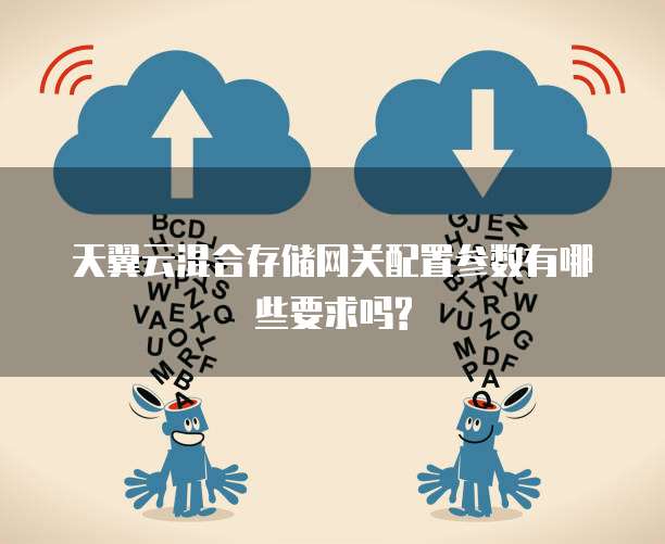 天翼云混合存储网关配置参数有哪些要求吗?