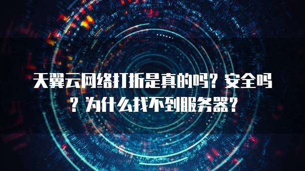 天翼云网络打折是真的吗?安全吗?为什么找不到服务器?