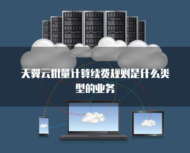 天翼云批量计算续费规则是什么类型的业务