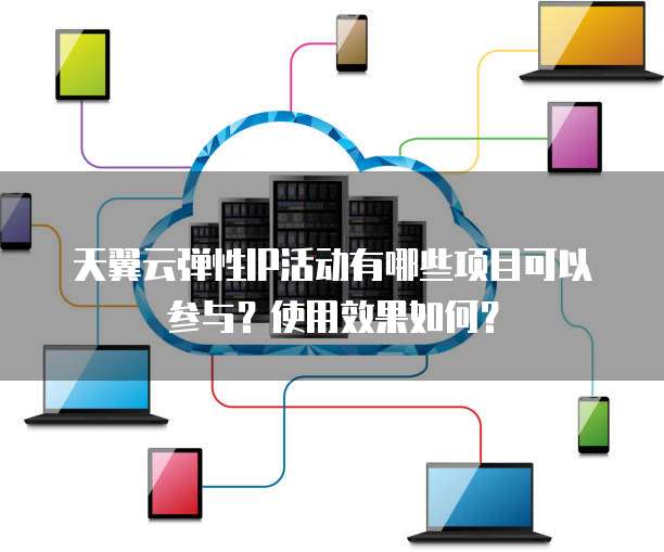 天翼云弹性IP活动有哪些项目可以参与?使用效果如何?