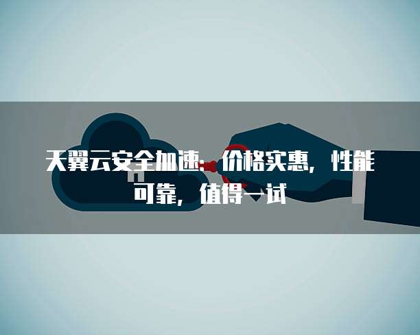 天翼云安全加速:价格实惠,性能可靠,值得一试