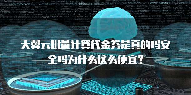 天翼云批量计算代金券是真的吗安全吗为什么这么便宜?