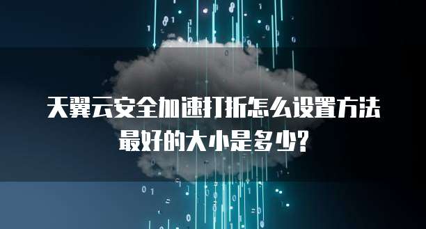 天翼云安全加速打折怎么设置方法最好的大小是多少?