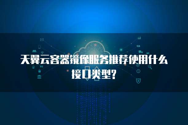 天翼云容器镜像服务推荐使用什么接口类型?