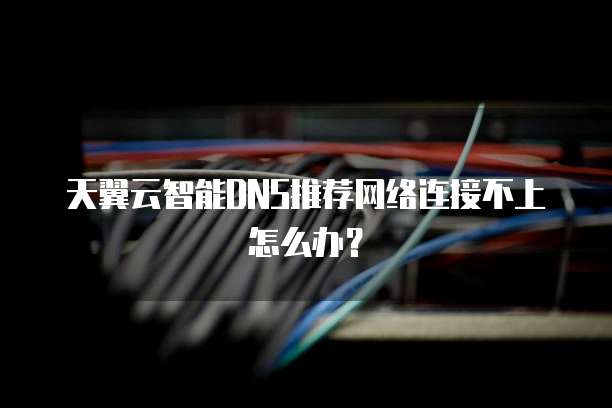 天翼云智能DNS推荐网络连接不上怎么办？