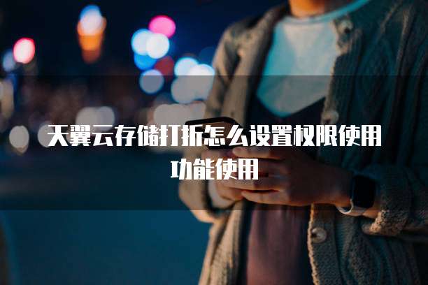 天翼云存储打折怎么设置权限使用功能使用