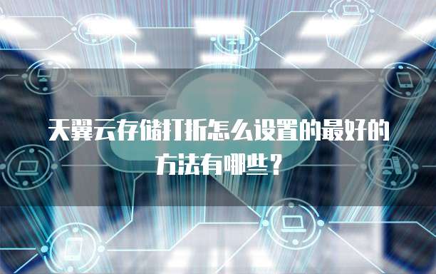 天翼云存储打折怎么设置的最好的方法有哪些?