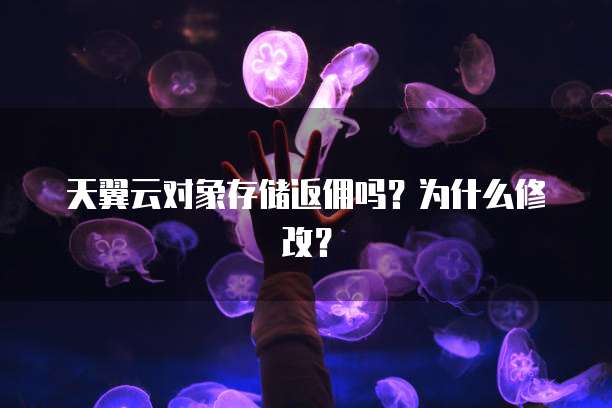 天翼云对象存储返佣吗?为什么修改?