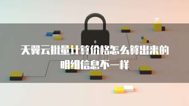 天翼云批量计算价格怎么算出来的明细信息不一样