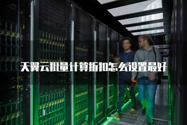 天翼云批量计算折扣怎么设置最好