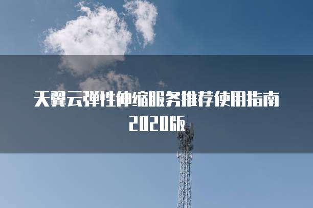 天翼云弹性伸缩服务推荐使用指南2020版