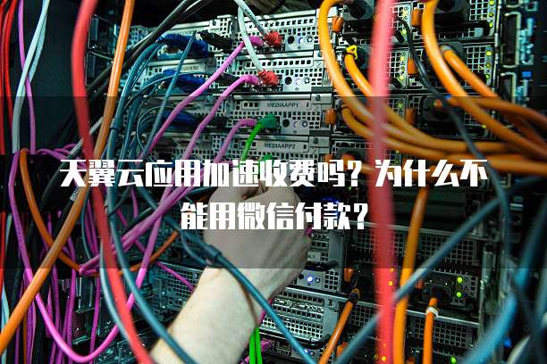 天翼云应用加速收费吗?为什么不能用微信付款?