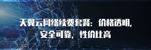 天翼云网络续费套餐:价格透明,安全可靠,性价比高