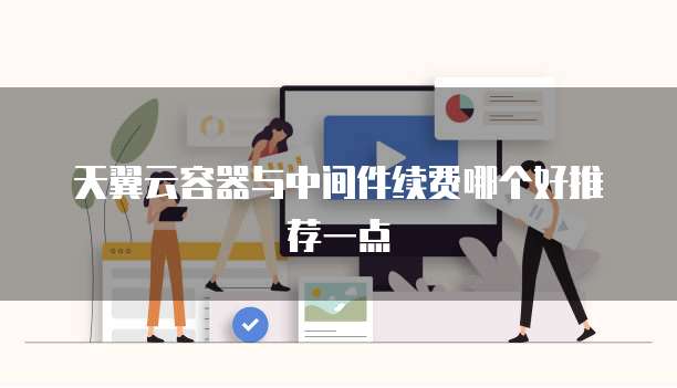 天翼云容器与中间件续费哪个好推荐一点