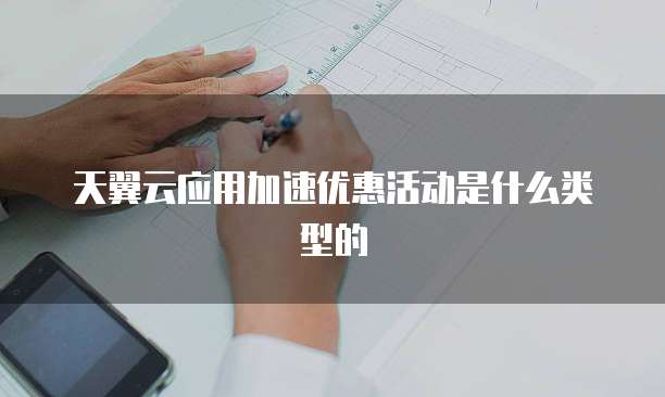 天翼云应用加速优惠活动是什么类型的