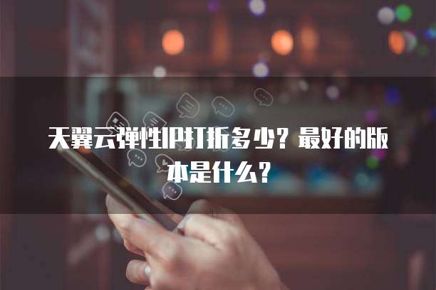 天翼云弹性IP打折多少?最好的版本是什么?