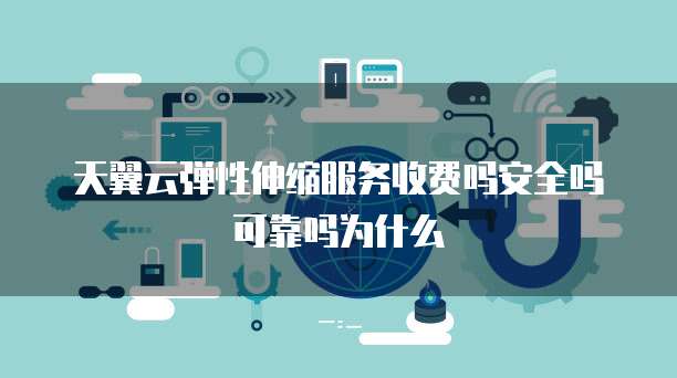 天翼云弹性伸缩服务收费吗安全吗可靠吗为什么