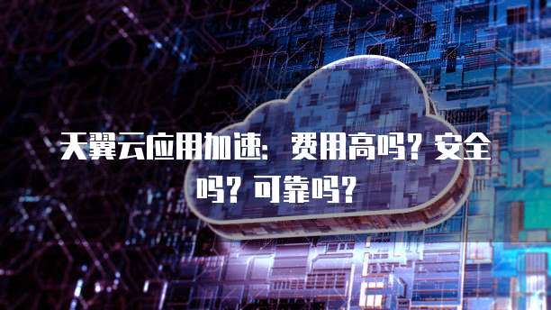 天翼云应用加速：费用高吗？安全吗？可靠吗？