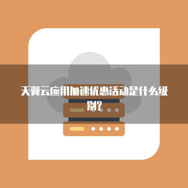 天翼云应用加速优惠活动是什么级别?
