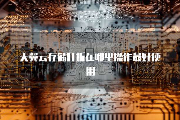 天翼云存储打折在哪里操作最好使用

