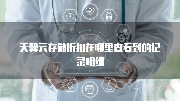 天翼云存储折扣在哪里查看到的记录明细