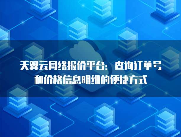 天翼云网络报价平台:查询订单号和价格信息明细的便捷方式