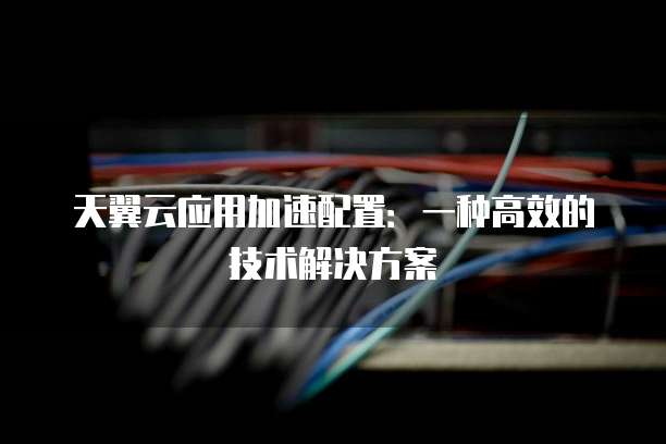 天翼云应用加速配置:一种高效的技术解决方案