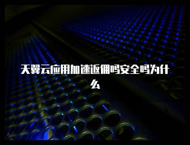 天翼云应用加速返佣吗安全吗为什么